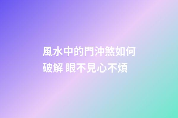 風水中的門沖煞如何破解 眼不見心不煩